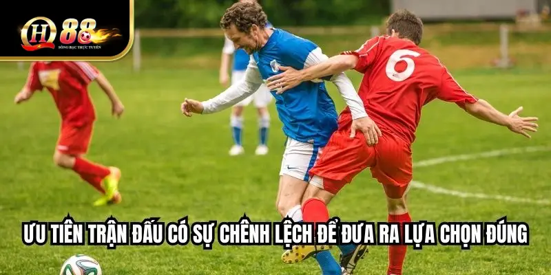 Ưu tiên trận đấu có sự chênh lệch để đưa ra lựa chọn đúng